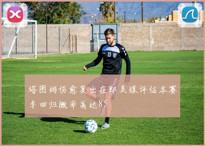 塔图姆伤愈复出在即美媒评估本赛季回归概率高达85