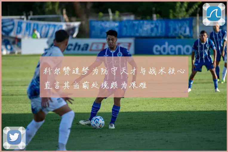 科尔赞追梦为防守天才与战术核心直言其当前处境颇为艰难