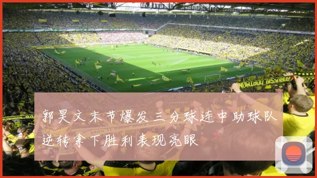 郭昊文末节爆发三分球连中助球队逆转拿下胜利表现亮眼