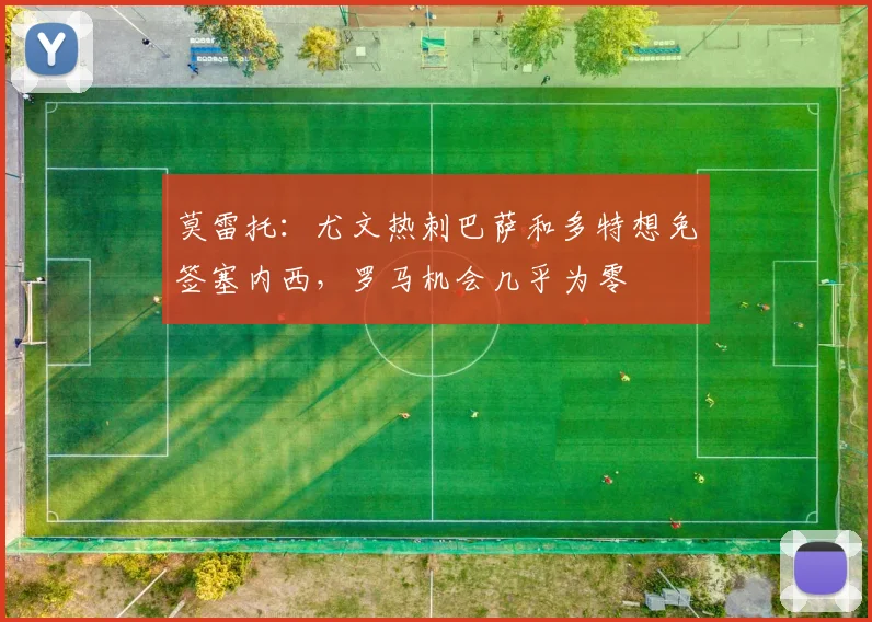 莫雷托：尤文热刺巴萨和多特想免签塞内西，罗马机会几乎为零