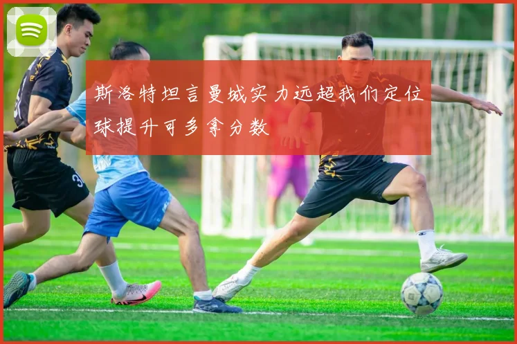 斯洛特坦言曼城实力远超我们定位球提升可多拿分数