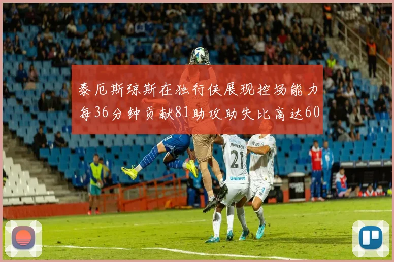 泰厄斯琼斯在独行侠展现控场能力每36分钟贡献81助攻助失比高达60