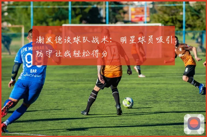 谢泼德谈球队战术：明星球员吸引防守让我轻松得分