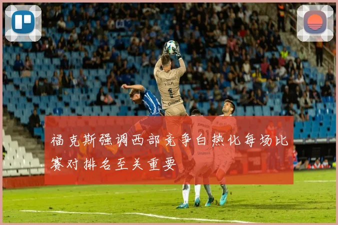 福克斯强调西部竞争白热化每场比赛对排名至关重要