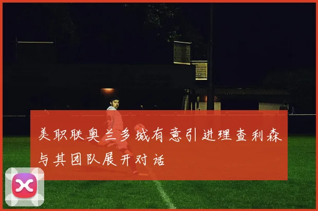美职联奥兰多城有意引进理查利森与其团队展开对话