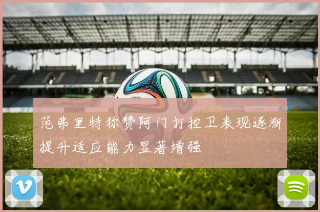 范弗里特称赞阿门打控卫表现逐渐提升适应能力显著增强