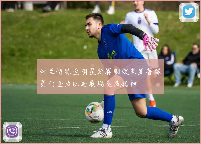 杜兰特称全明星新赛制效果显著球员们全力以赴展现竞技精神