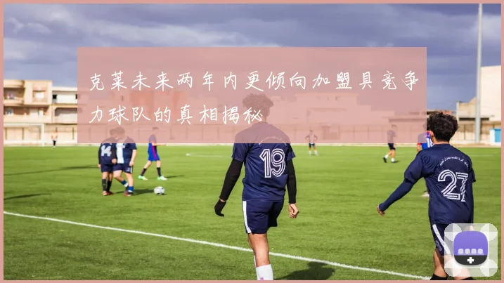 克莱未来两年内更倾向加盟具竞争力球队的真相揭秘