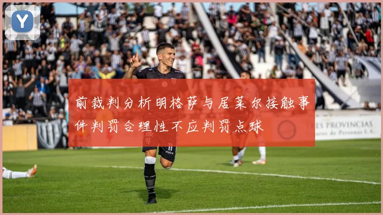 前裁判分析明格萨与居莱尔接触事件判罚合理性不应判罚点球