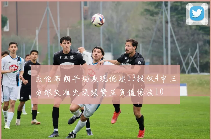 杰伦布朗半场表现低迷13投仅4中三分球失准失误频繁正负值惨淡10