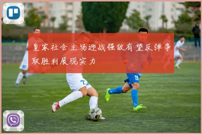 皇家社会主场迎战强敌有望反弹争取胜利展现实力