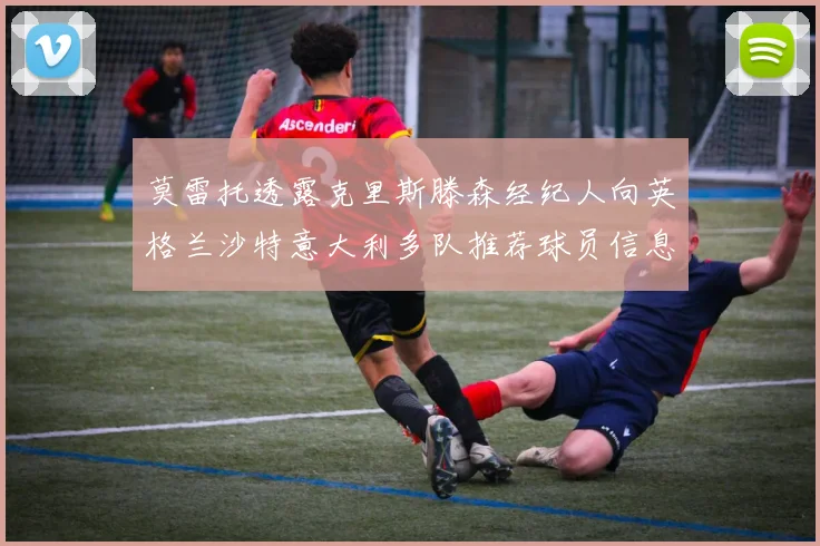 莫雷托透露克里斯滕森经纪人向英格兰沙特意大利多队推荐球员信息