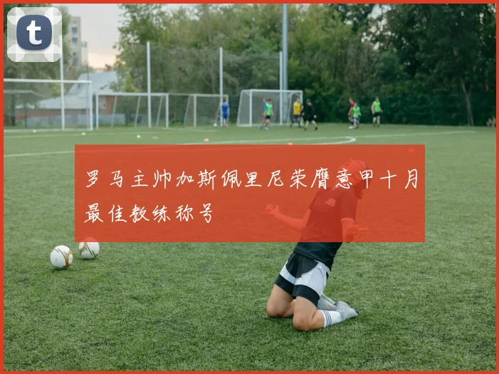 罗马主帅加斯佩里尼荣膺意甲十月最佳教练称号