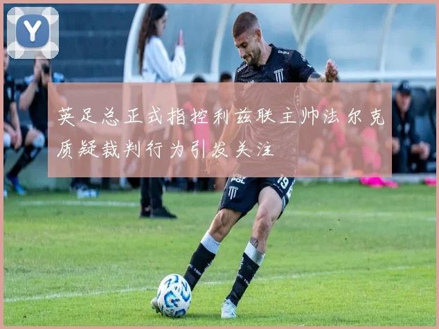 英足总正式指控利兹联主帅法尔克质疑裁判行为引发关注