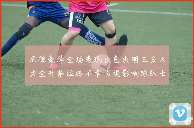 尼德豪泽全场表现出色杰明三分火力全开弗拉格不幸伤退影响球队士气
