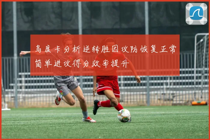 乌度卡分析逆转胜因攻防恢复正常简单进攻得分效率提升