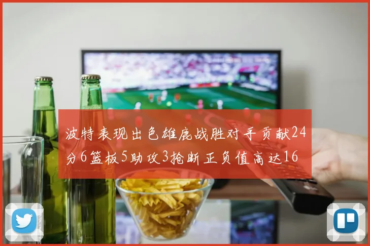 波特表现出色雄鹿战胜对手贡献24分6篮板5助攻3抢断正负值高达16