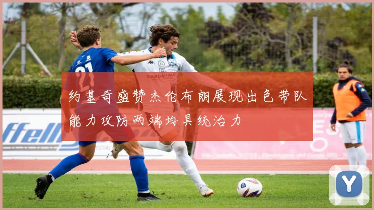 约基奇盛赞杰伦布朗展现出色带队能力攻防两端均具统治力