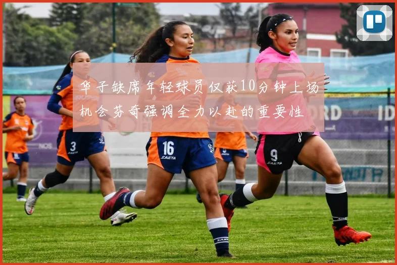 华子缺席年轻球员仅获10分钟上场机会芬奇强调全力以赴的重要性
