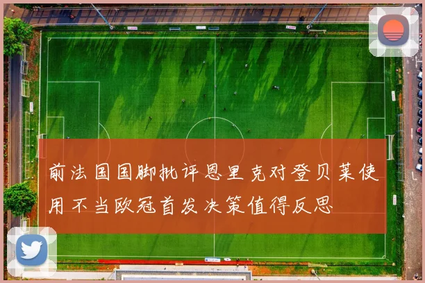 前法国国脚批评恩里克对登贝莱使用不当欧冠首发决策值得反思