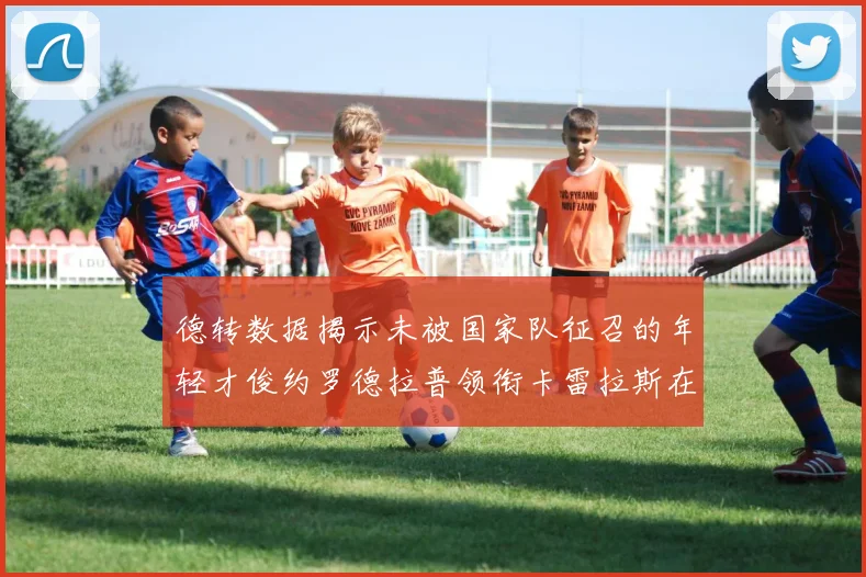 德转数据揭示未被国家队征召的年轻才俊约罗德拉普领衔卡雷拉斯在列