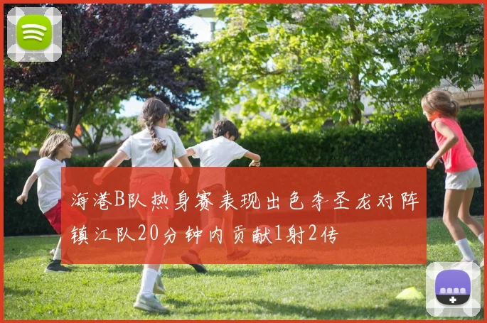 海港B队热身赛表现出色李圣龙对阵镇江队20分钟内贡献1射2传