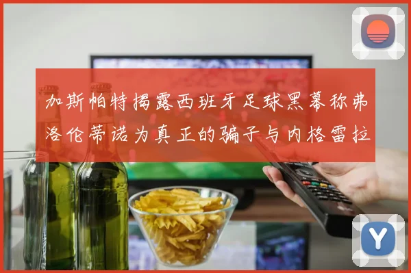 加斯帕特揭露西班牙足球黑幕称弗洛伦蒂诺为真正的骗子与内格雷拉相似