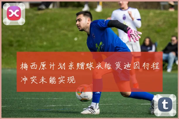 梅西原计划亲赠球衣给莫迪因行程冲突未能实现