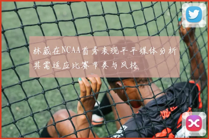 林葳在NCAA首秀表现平平媒体分析其需适应比赛节奏与风格