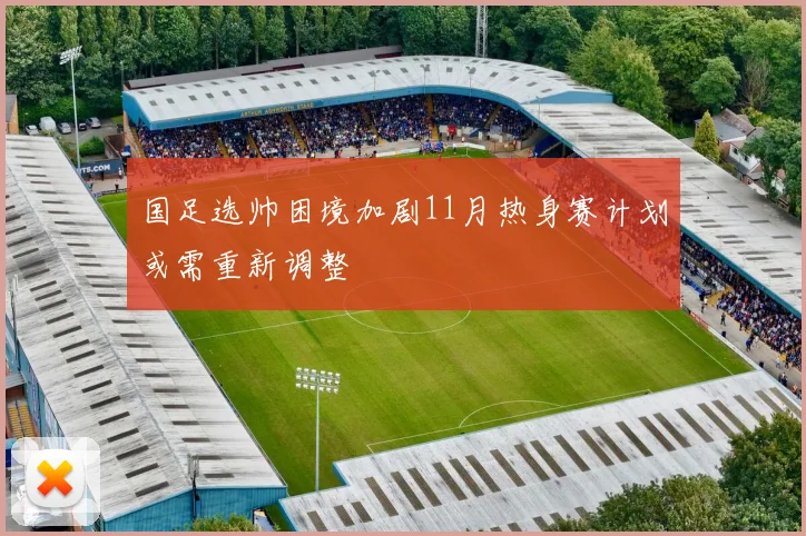 国足选帅困境加剧11月热身赛计划或需重新调整