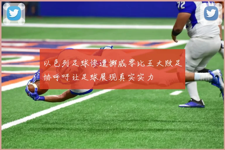 以色列足球惨遭挪威零比五大败足协呼吁让足球展现真实实力