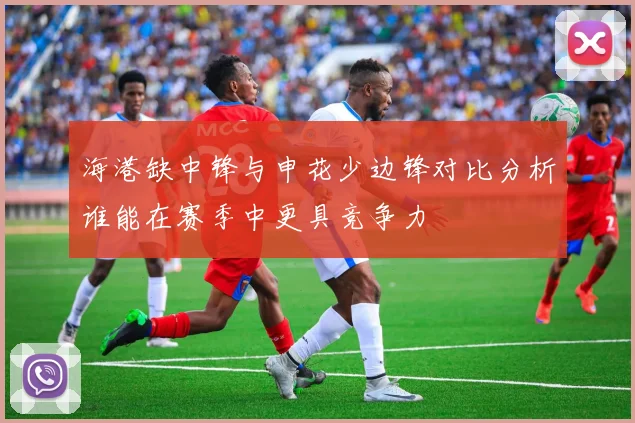 海港缺中锋与申花少边锋对比分析谁能在赛季中更具竞争力