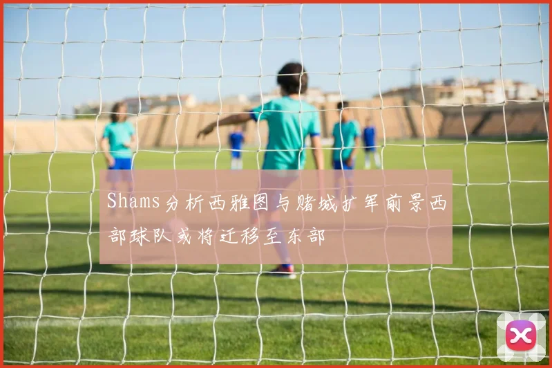 Shams分析西雅图与赌城扩军前景西部球队或将迁移至东部