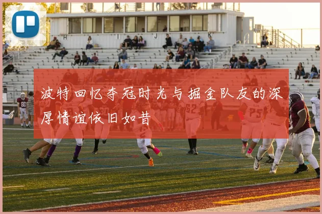 波特回忆夺冠时光与掘金队友的深厚情谊依旧如昔