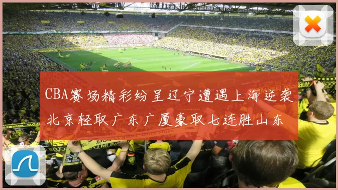 CBA赛场精彩纷呈辽宁遭遇上海逆袭北京轻取广东广厦豪取七连胜山东战胜新疆