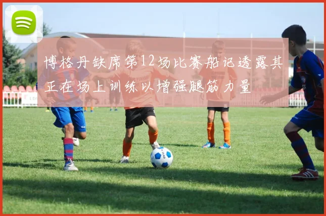 博格丹缺席第12场比赛船记透露其正在场上训练以增强腿筋力量