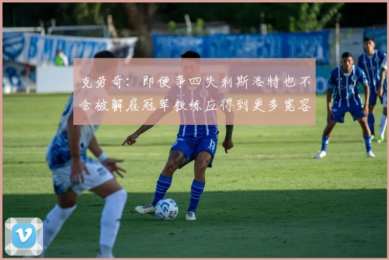 克劳奇：即便争四失利斯洛特也不会被解雇冠军教练应得到更多宽容与理解