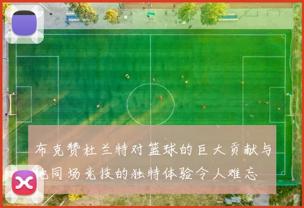 布克赞杜兰特对篮球的巨大贡献与他同场竞技的独特体验令人难忘
