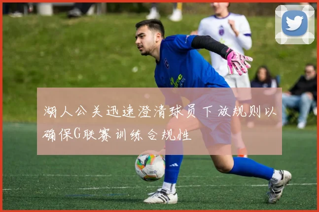 湖人公关迅速澄清球员下放规则以确保G联赛训练合规性