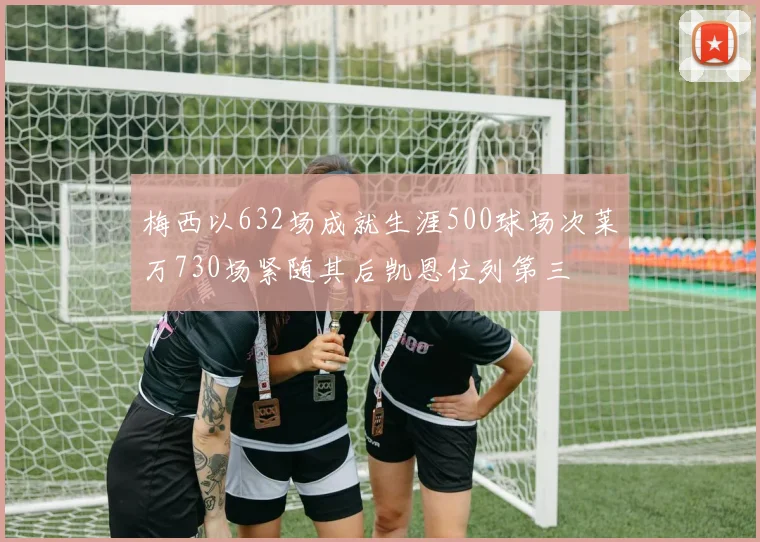 梅西以632场成就生涯500球场次莱万730场紧随其后凯恩位列第三