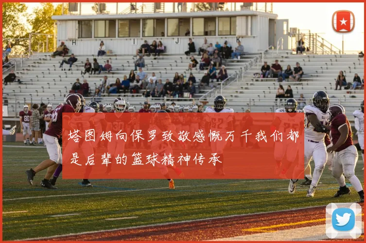 塔图姆向保罗致敬感慨万千我们都是后辈的篮球精神传承