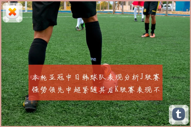 本轮亚冠中日韩球队表现分析J联赛强势领先中超紧随其后K联赛表现不佳