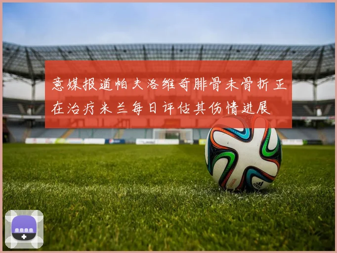 意媒报道帕夫洛维奇腓骨未骨折正在治疗米兰每日评估其伤情进展