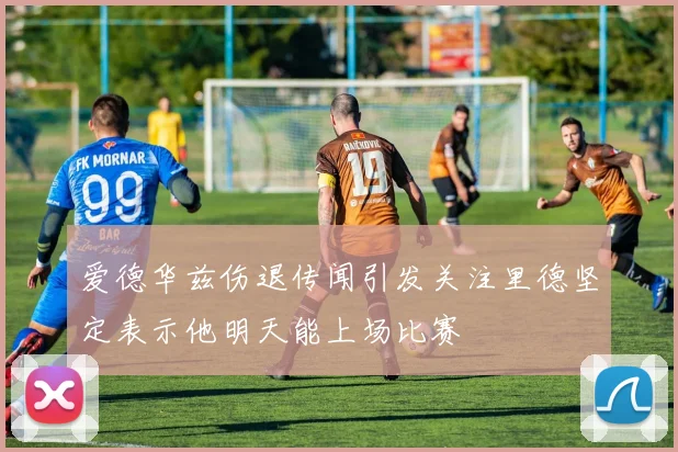 爱德华兹伤退传闻引发关注里德坚定表示他明天能上场比赛