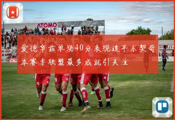 爱德华兹单场40分表现追平东契奇本赛季联盟最多成就引关注