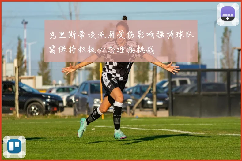 克里斯蒂谈浓眉受伤影响强调球队需保持积极心态迎接挑战