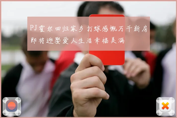 PJ霍尔回归家乡打球感慨万千新房即将迎娶爱人生活幸福美满