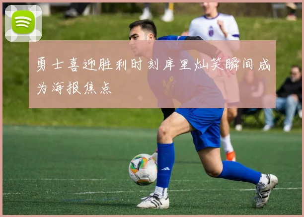 勇士喜迎胜利时刻库里灿笑瞬间成为海报焦点