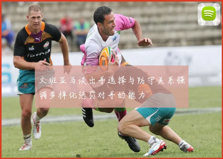 文班亚马谈出手选择与防守关系强调多样化惩罚对手的能力