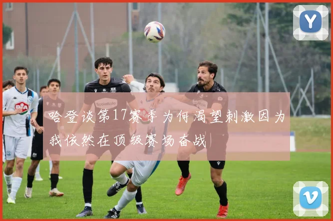 哈登谈第17赛季为何渴望刺激因为我依然在顶级赛场奋战